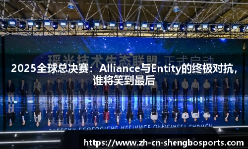 2025全球总决赛:Alliance与Entity的终极对抗,谁将笑到最后