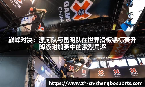 巅峰对决:漯河队与昆明队在世界滑板锦标赛升降级附加赛中的激烈角逐