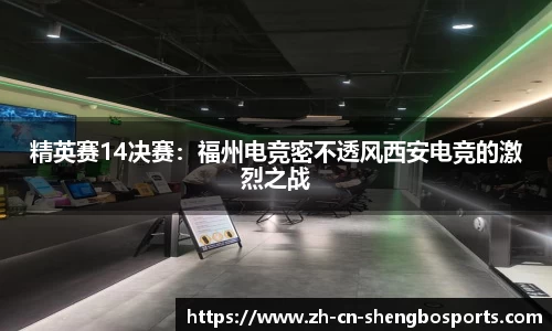 精英赛14决赛:福州电竞密不透风西安电竞的激烈之战