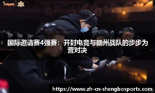 国际邀请赛4强赛:开封电竞与赣州战队的步步为营对决