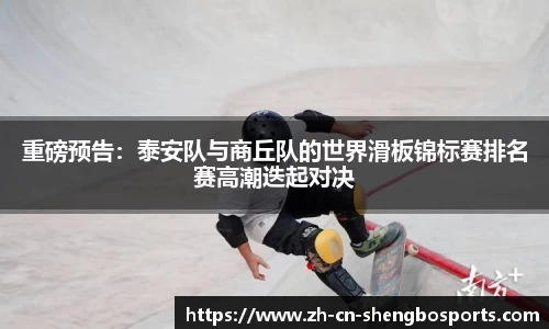 重磅预告:泰安队与商丘队的世界滑板锦标赛排名赛高潮迭起对决