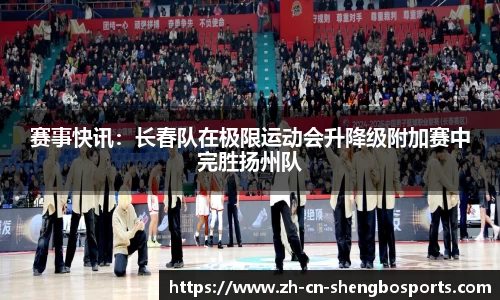 赛事快讯:长春队在极限运动会升降级附加赛中完胜扬州队